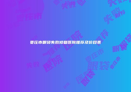 枣庄市眼袋失败修复医院推荐及价目表