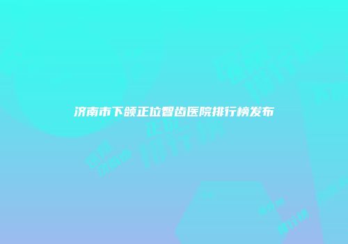 济南市下颌正位智齿医院排行榜发布