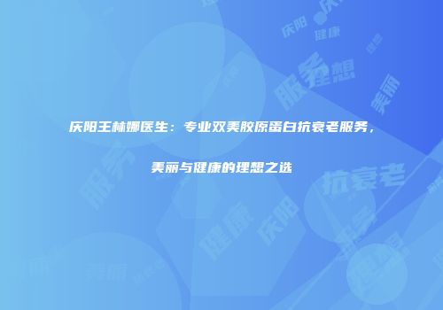 庆阳王林娜医生：专业双美胶原蛋白抗衰老服务，美丽与健康的理想之选