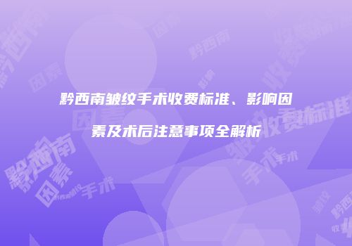 黔西南皱纹手术收费标准、影响因素及术后注意事项全解析