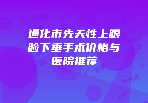 通化市先天性上眼睑下垂手术价格与医院推荐