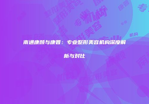 南通康颜与康晋：专业整形美容机构深度解析与对比