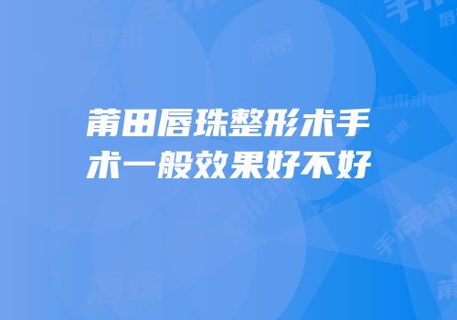 莆田唇珠整形术手术一般效果好不好