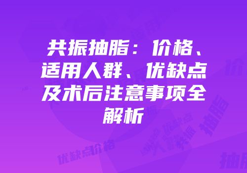 共振抽脂：价格、适用人群、优缺点及术后注意事项全解析
