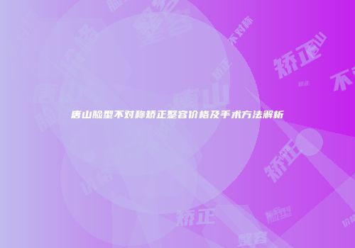 唐山脸型不对称矫正整容价格及手术方法解析