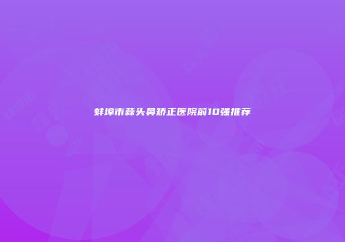 蚌埠市蒜头鼻矫正医院前10强推荐