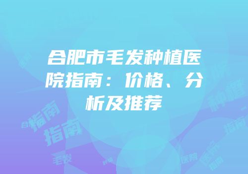 合肥市毛发种植医院指南：价格、分析及推荐
