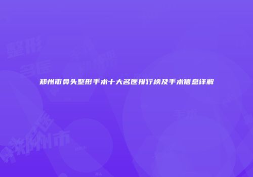 郑州市鼻头整形手术十大名医排行榜及手术信息详解