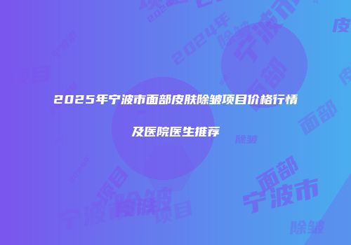 2025年宁波市面部皮肤除皱项目价格行情及医院医生推荐