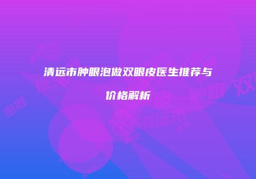 清远市肿眼泡做双眼皮医生推荐与价格解析