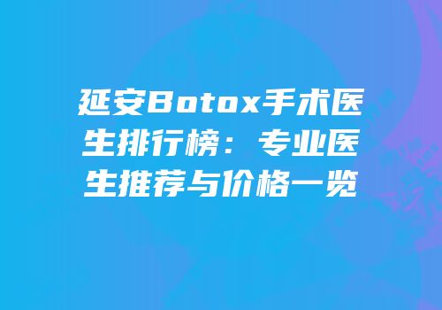 延安Botox手术医生排行榜：专业医生推荐与价格一览