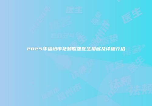 2025年福州市祛颊脂垫医生排名及详细介绍