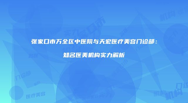 张家口市万全区中医院与天宏医疗美容门诊部：知名医美机构实力解析