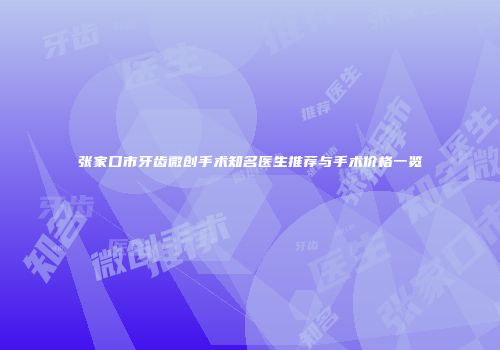 张家口市牙齿微创手术知名医生推荐与手术价格一览