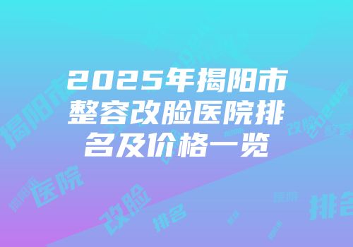2025年揭阳市整容改脸医院排名及价格一览