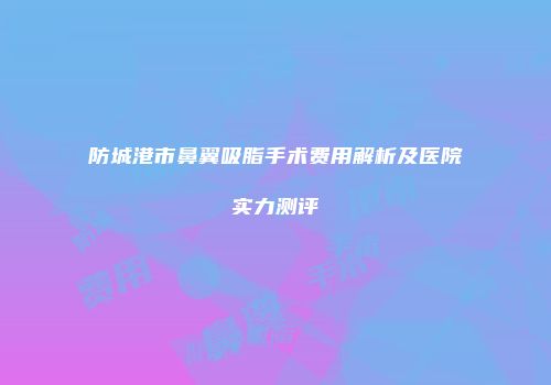 防城港市鼻翼吸脂手术费用解析及医院实力测评