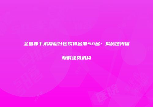 全国非手术瘦脸针医院排名前50名：揭秘值得信赖的强势机构
