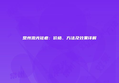 常州激光祛疤：价格、方法及效果详解