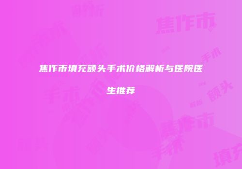 焦作市填充额头手术价格解析与医院医生推荐