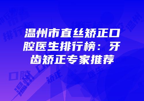 温州市直丝矫正口腔医生排行榜：牙齿矫正专家推荐