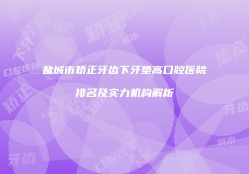 盐城市矫正牙齿下牙垫高口腔医院排名及实力机构解析