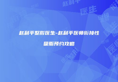 赵利平整形医生-赵利平医师衔接性吸脂预约攻略