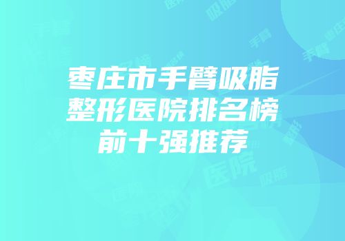 枣庄市手臂吸脂整形医院排名榜前十强推荐