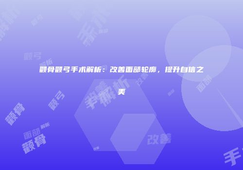 颧骨颧弓手术解析：改善面部轮廓，提升自信之美