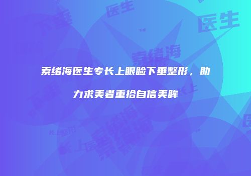 索绪海医生专长上眼睑下垂整形，助力求美者重拾自信美眸