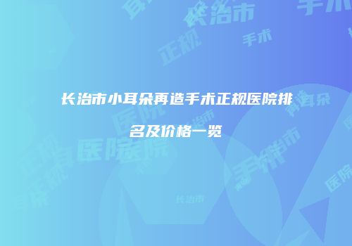长治市小耳朵再造手术正规医院排名及价格一览