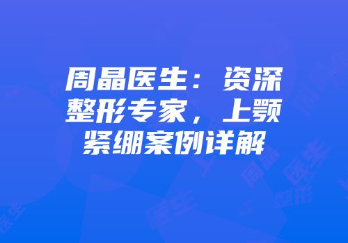 周晶医生：资深整形专家，上颚紧绷案例详解