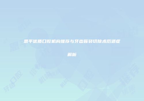 恩平优质口腔机构推荐与牙齿盲袋切除术后遗症解析