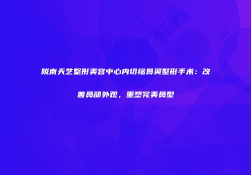 陇南天艺整形美容中心内切缩鼻翼整形手术：改善鼻部外观，重塑完美鼻型