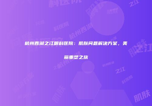 杭州西湖之江眼科医院：肌肤问题解决方案，美丽重塑之旅