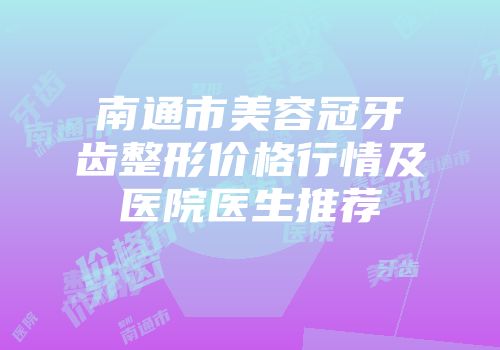 南通市美容冠牙齿整形价格行情及医院医生推荐