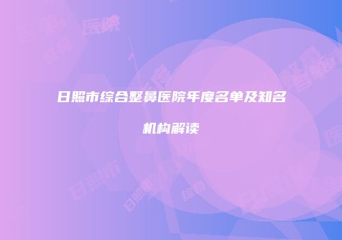 日照市综合整鼻医院年度名单及知名机构解读