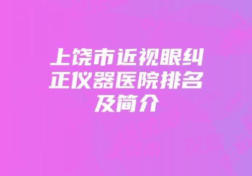 上饶市近视眼纠正仪器医院排名及简介