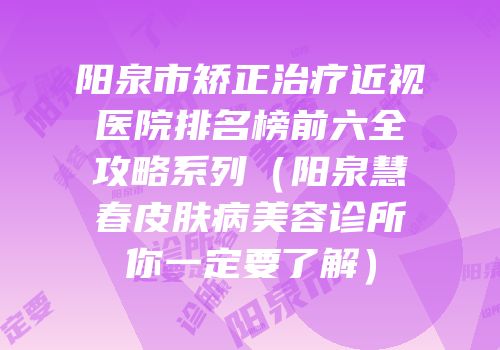 阳泉市矫正治疗近视医院排名榜前六全攻略系列（阳泉慧春皮肤病美容诊所你一定要了解）