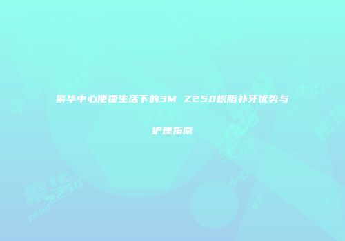 繁华中心便捷生活下的3M Z250树脂补牙优势与护理指南