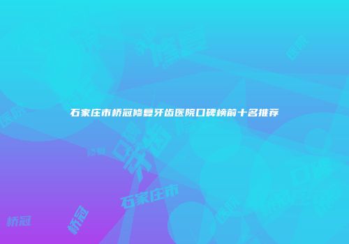 石家庄市桥冠修复牙齿医院口碑榜前十名推荐