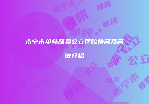 南宁市单纯隆鼻公立医院排名及名医介绍