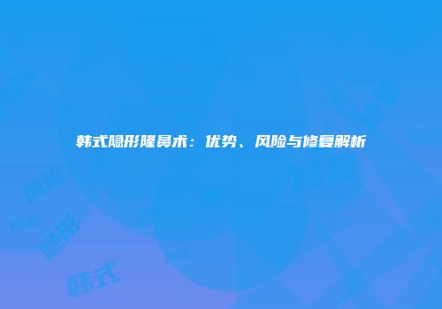 韩式隐形隆鼻术：优势、风险与修复解析
