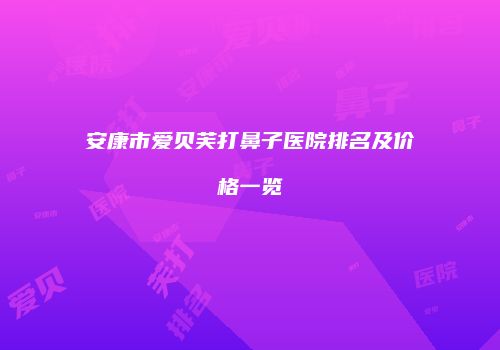 安康市爱贝芙打鼻子医院排名及价格一览