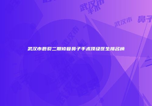 武汉市唇裂二期修复鼻子手术顶级医生排名榜