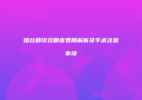 烟台精切双眼皮费用解析及手术注意事项