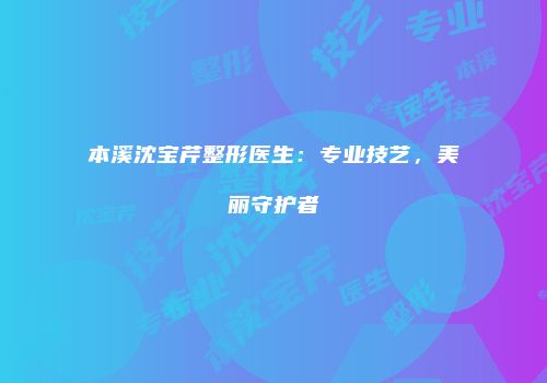 本溪沈宝芹整形医生：专业技艺，美丽守护者