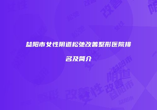 益阳市女性阴道松弛改善整形医院排名及简介