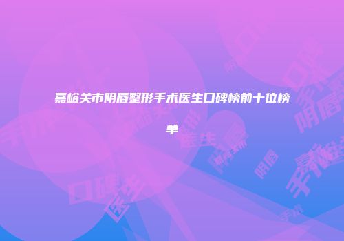 嘉峪关市阴唇整形手术医生口碑榜前十位榜单