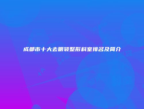 成都市十大去眼袋整形科室排名及简介