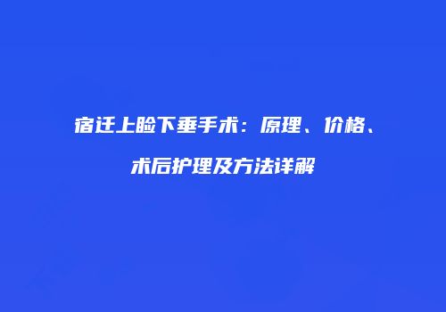 宿迁上睑下垂手术：原理、价格、术后护理及方法详解